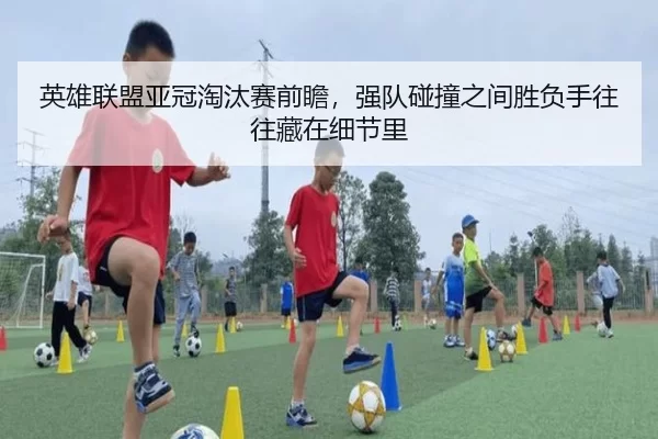 英雄联盟亚冠淘汰赛前瞻，强队碰撞之间胜负手往往藏在细节里